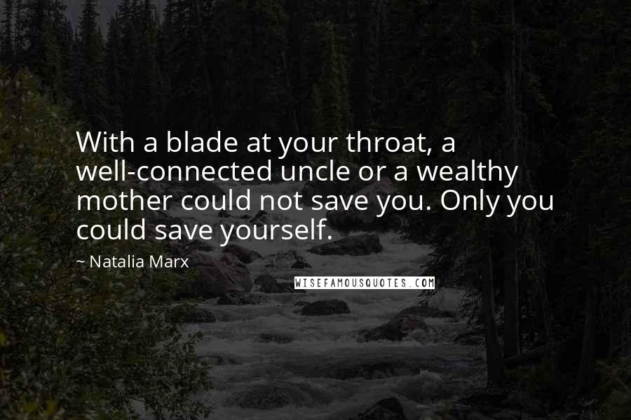 Natalia Marx Quotes: With a blade at your throat, a well-connected uncle or a wealthy mother could not save you. Only you could save yourself.