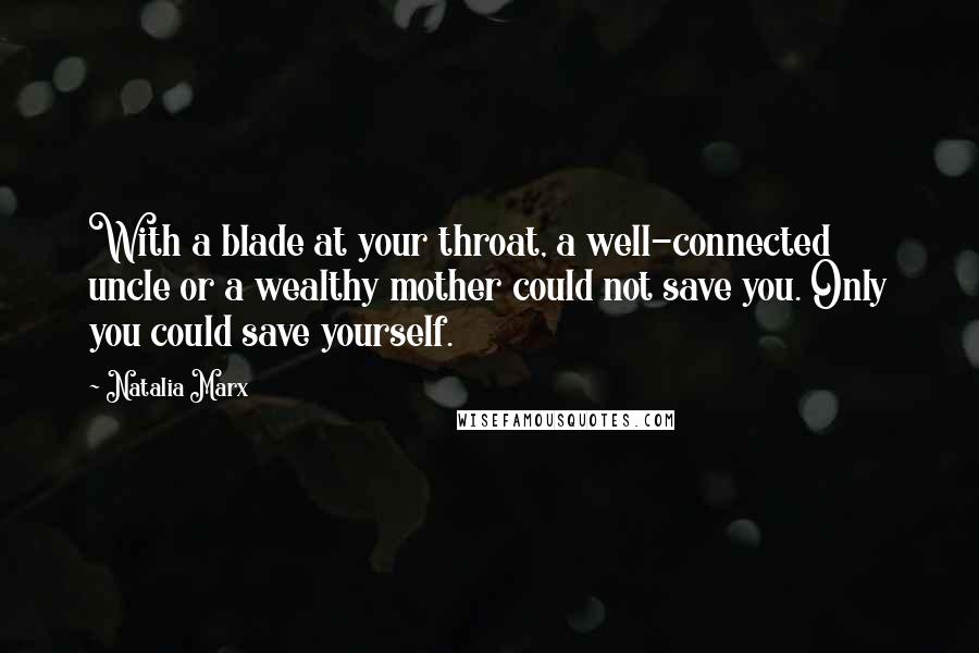 Natalia Marx Quotes: With a blade at your throat, a well-connected uncle or a wealthy mother could not save you. Only you could save yourself.