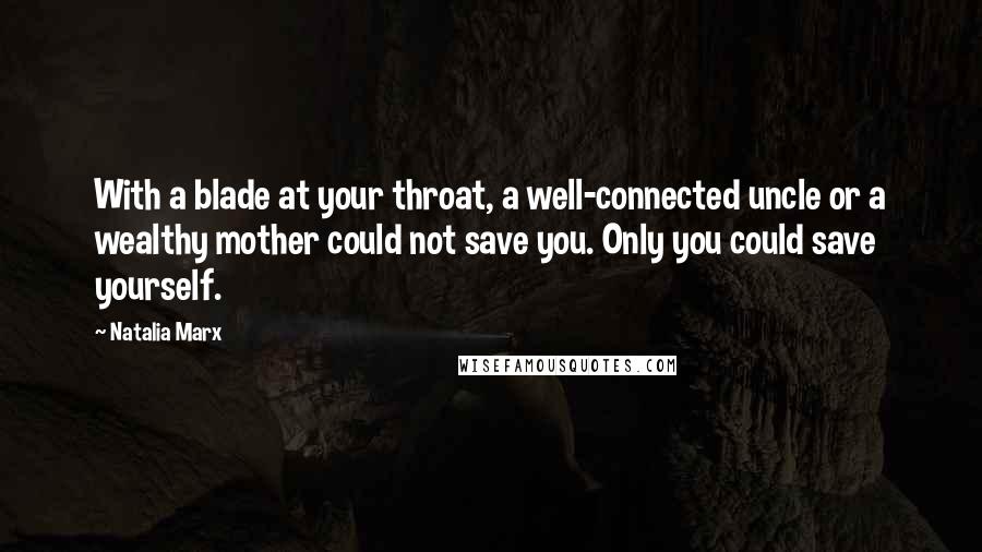 Natalia Marx Quotes: With a blade at your throat, a well-connected uncle or a wealthy mother could not save you. Only you could save yourself.