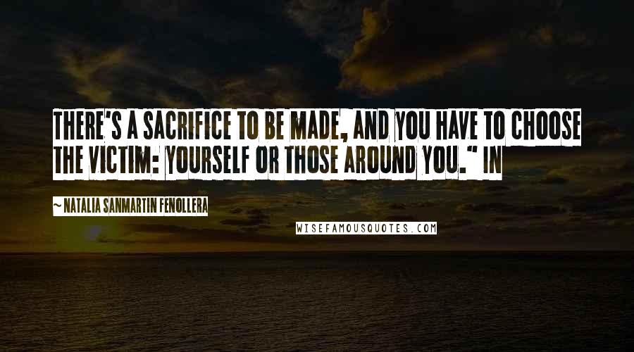 Natalia Sanmartin Fenollera Quotes: There's a sacrifice to be made, and you have to choose the victim: yourself or those around you." In