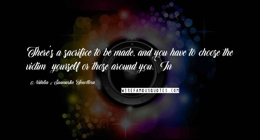 Natalia Sanmartin Fenollera Quotes: There's a sacrifice to be made, and you have to choose the victim: yourself or those around you." In