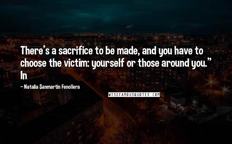 Natalia Sanmartin Fenollera Quotes: There's a sacrifice to be made, and you have to choose the victim: yourself or those around you." In