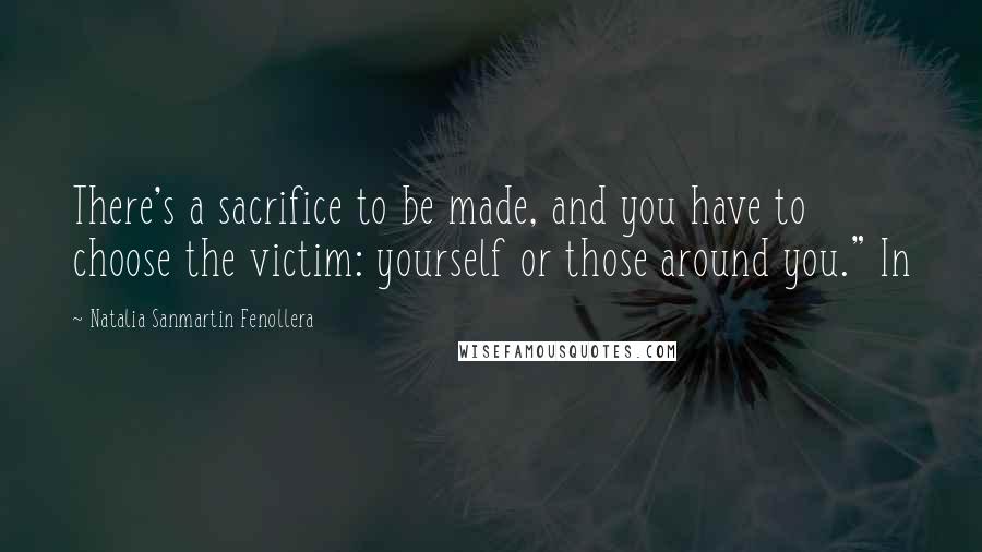 Natalia Sanmartin Fenollera Quotes: There's a sacrifice to be made, and you have to choose the victim: yourself or those around you." In