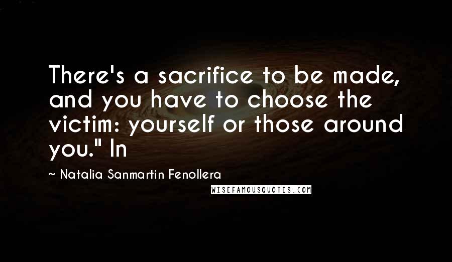 Natalia Sanmartin Fenollera Quotes: There's a sacrifice to be made, and you have to choose the victim: yourself or those around you." In