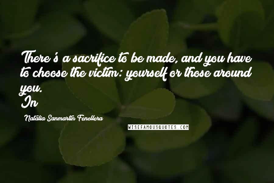 Natalia Sanmartin Fenollera Quotes: There's a sacrifice to be made, and you have to choose the victim: yourself or those around you." In