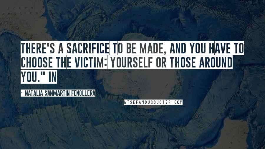 Natalia Sanmartin Fenollera Quotes: There's a sacrifice to be made, and you have to choose the victim: yourself or those around you." In