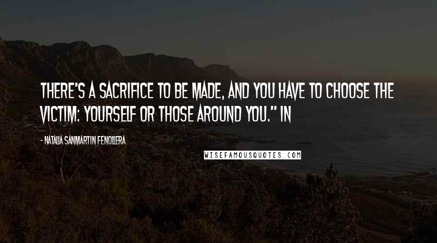 Natalia Sanmartin Fenollera Quotes: There's a sacrifice to be made, and you have to choose the victim: yourself or those around you." In