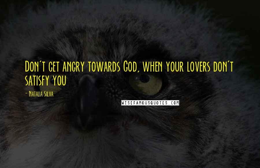 Natalia Silva Quotes: Don't get angry towards God, when your lovers don't satisfy you