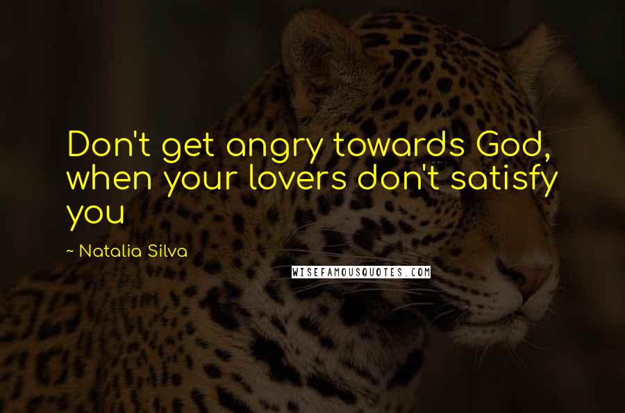 Natalia Silva Quotes: Don't get angry towards God, when your lovers don't satisfy you