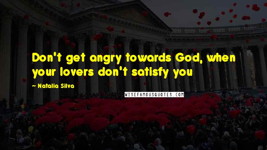 Natalia Silva Quotes: Don't get angry towards God, when your lovers don't satisfy you