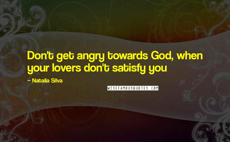 Natalia Silva Quotes: Don't get angry towards God, when your lovers don't satisfy you