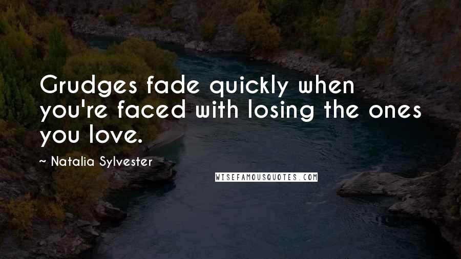 Natalia Sylvester Quotes: Grudges fade quickly when you're faced with losing the ones you love.