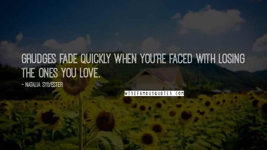 Natalia Sylvester Quotes: Grudges fade quickly when you're faced with losing the ones you love.
