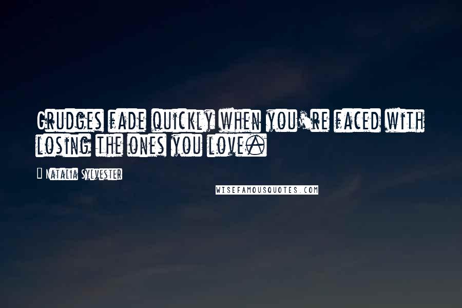 Natalia Sylvester Quotes: Grudges fade quickly when you're faced with losing the ones you love.