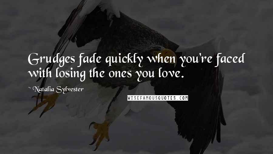 Natalia Sylvester Quotes: Grudges fade quickly when you're faced with losing the ones you love.