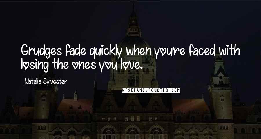Natalia Sylvester Quotes: Grudges fade quickly when you're faced with losing the ones you love.