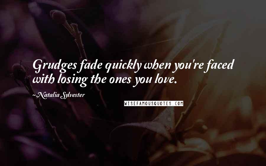 Natalia Sylvester Quotes: Grudges fade quickly when you're faced with losing the ones you love.
