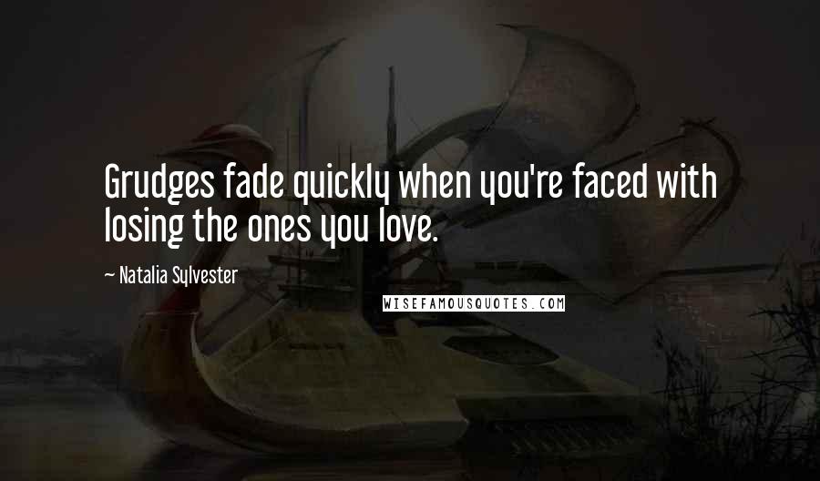 Natalia Sylvester Quotes: Grudges fade quickly when you're faced with losing the ones you love.