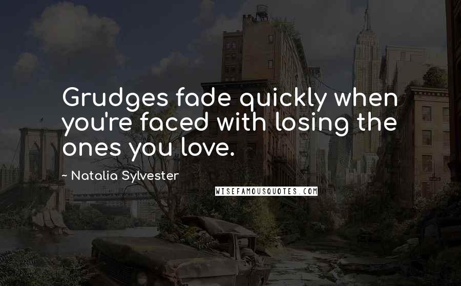 Natalia Sylvester Quotes: Grudges fade quickly when you're faced with losing the ones you love.