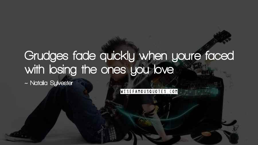 Natalia Sylvester Quotes: Grudges fade quickly when you're faced with losing the ones you love.