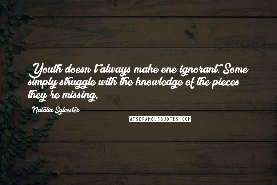 Natalia Sylvester Quotes: Youth doesn't always make one ignorant. Some simply struggle with the knowledge of the pieces they're missing.