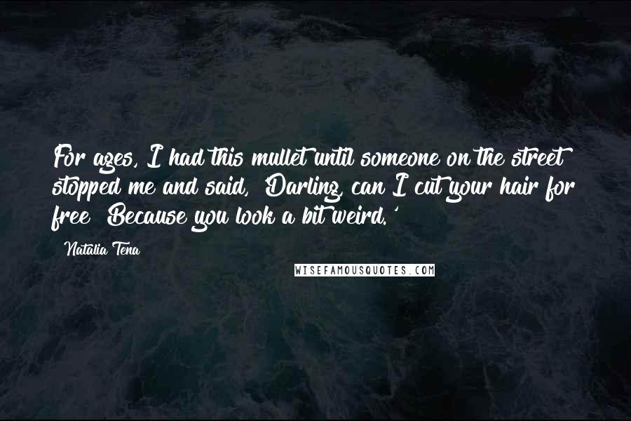 Natalia Tena Quotes: For ages, I had this mullet until someone on the street stopped me and said, 'Darling, can I cut your hair for free? Because you look a bit weird.'