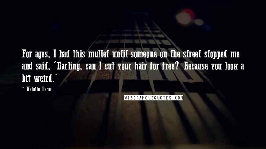 Natalia Tena Quotes: For ages, I had this mullet until someone on the street stopped me and said, 'Darling, can I cut your hair for free? Because you look a bit weird.'