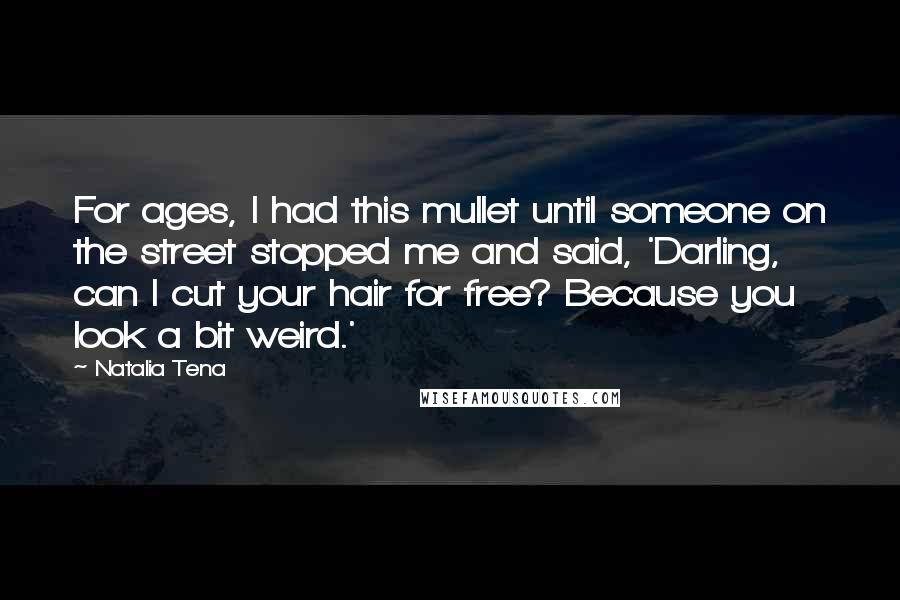 Natalia Tena Quotes: For ages, I had this mullet until someone on the street stopped me and said, 'Darling, can I cut your hair for free? Because you look a bit weird.'