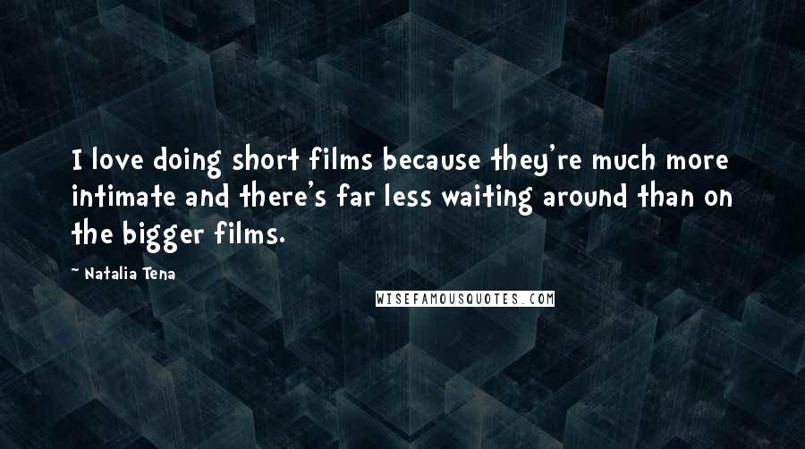Natalia Tena Quotes: I love doing short films because they're much more intimate and there's far less waiting around than on the bigger films.