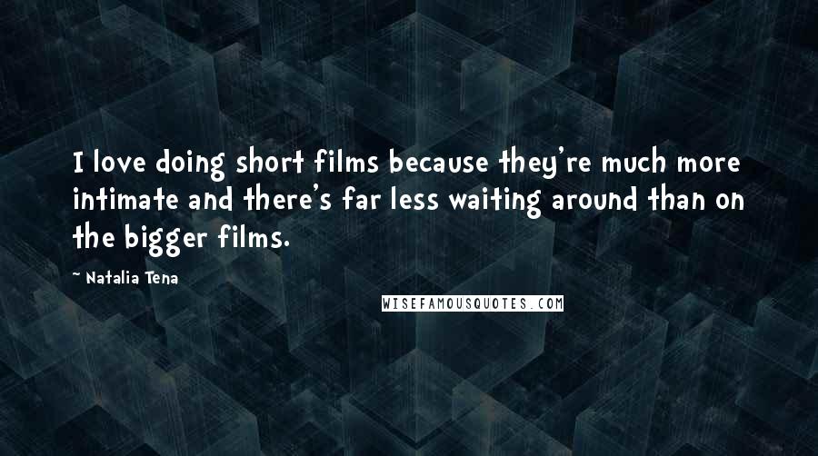 Natalia Tena Quotes: I love doing short films because they're much more intimate and there's far less waiting around than on the bigger films.