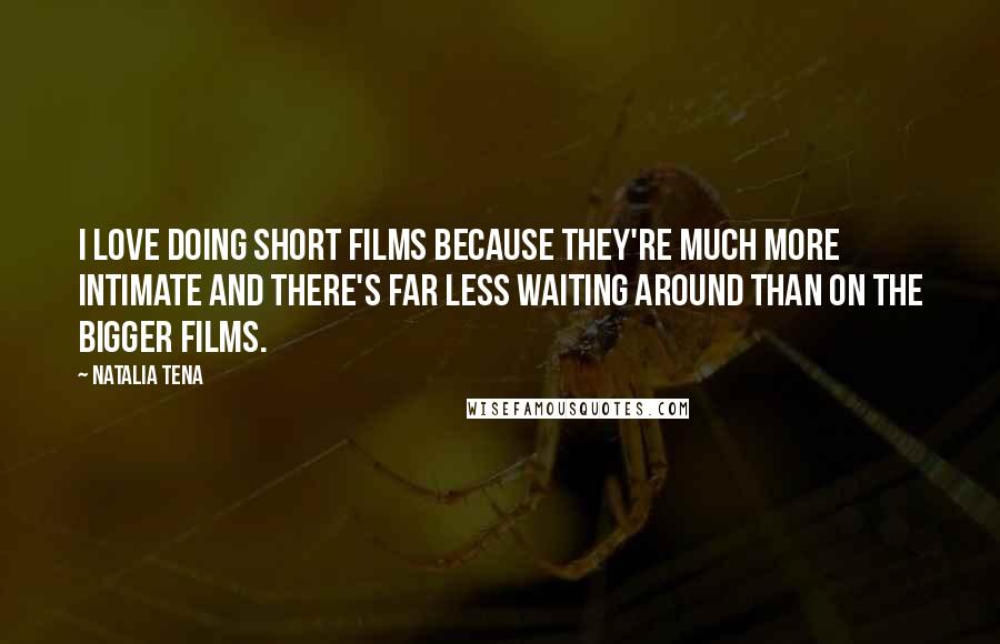 Natalia Tena Quotes: I love doing short films because they're much more intimate and there's far less waiting around than on the bigger films.