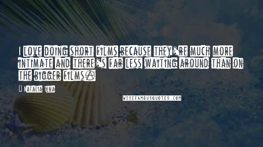 Natalia Tena Quotes: I love doing short films because they're much more intimate and there's far less waiting around than on the bigger films.