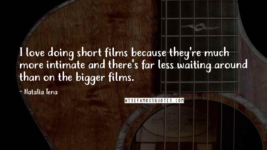 Natalia Tena Quotes: I love doing short films because they're much more intimate and there's far less waiting around than on the bigger films.