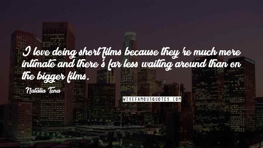 Natalia Tena Quotes: I love doing short films because they're much more intimate and there's far less waiting around than on the bigger films.