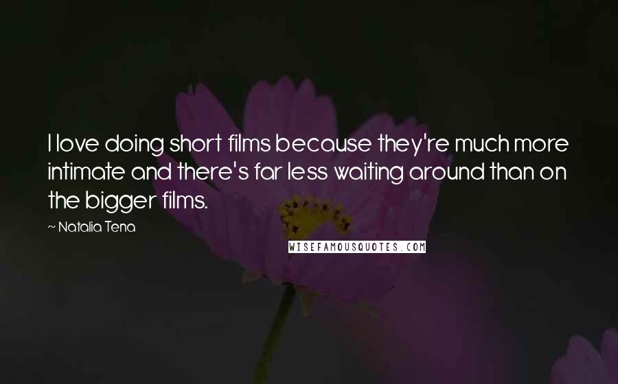 Natalia Tena Quotes: I love doing short films because they're much more intimate and there's far less waiting around than on the bigger films.