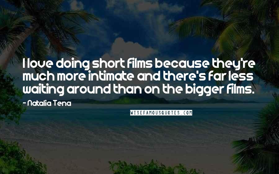 Natalia Tena Quotes: I love doing short films because they're much more intimate and there's far less waiting around than on the bigger films.