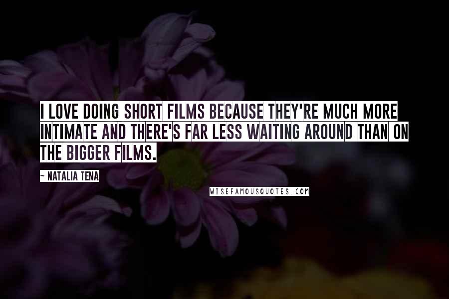 Natalia Tena Quotes: I love doing short films because they're much more intimate and there's far less waiting around than on the bigger films.