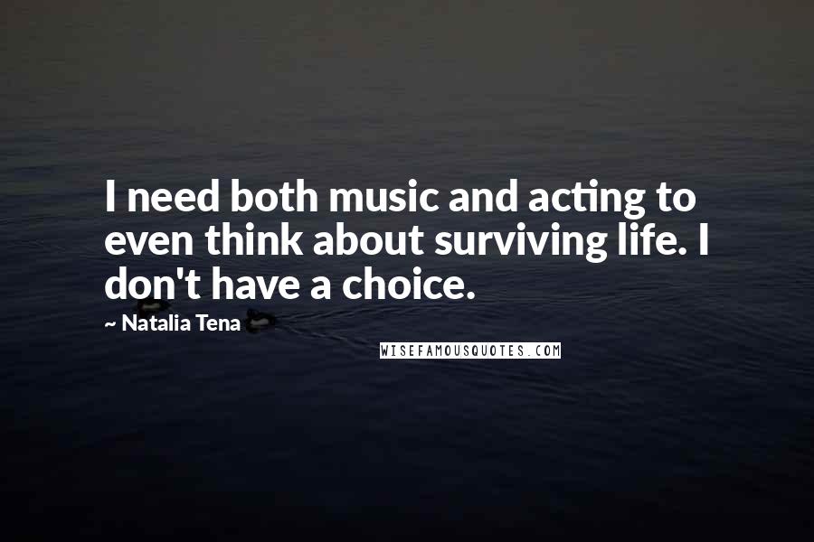 Natalia Tena Quotes: I need both music and acting to even think about surviving life. I don't have a choice.