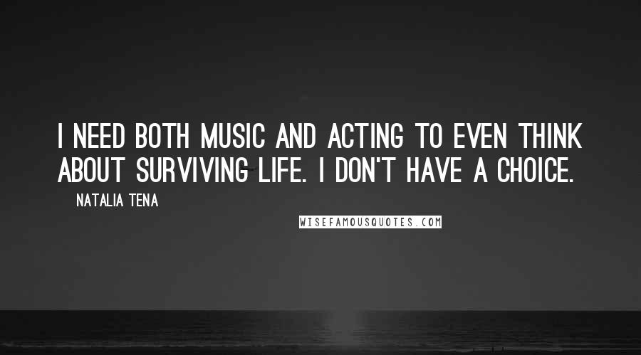 Natalia Tena Quotes: I need both music and acting to even think about surviving life. I don't have a choice.