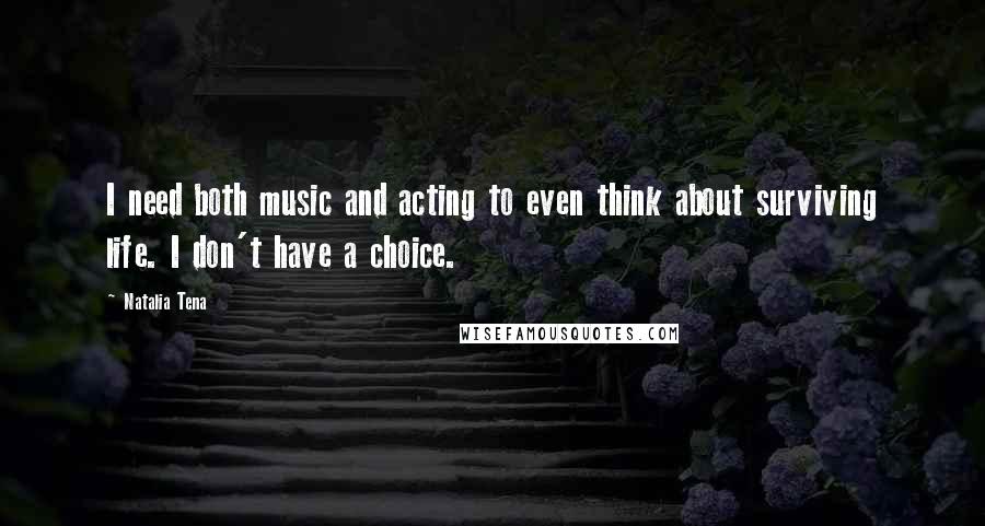 Natalia Tena Quotes: I need both music and acting to even think about surviving life. I don't have a choice.