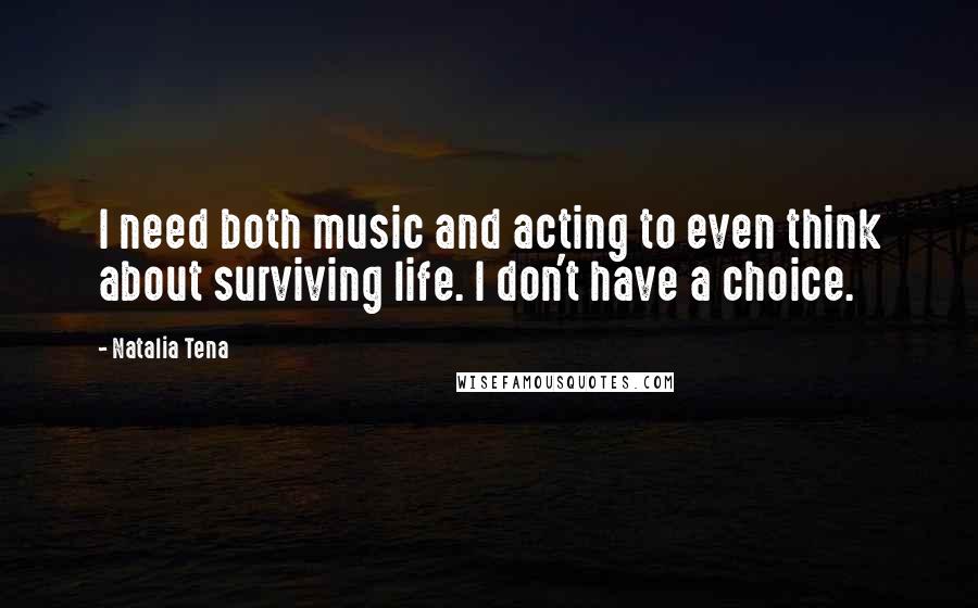 Natalia Tena Quotes: I need both music and acting to even think about surviving life. I don't have a choice.