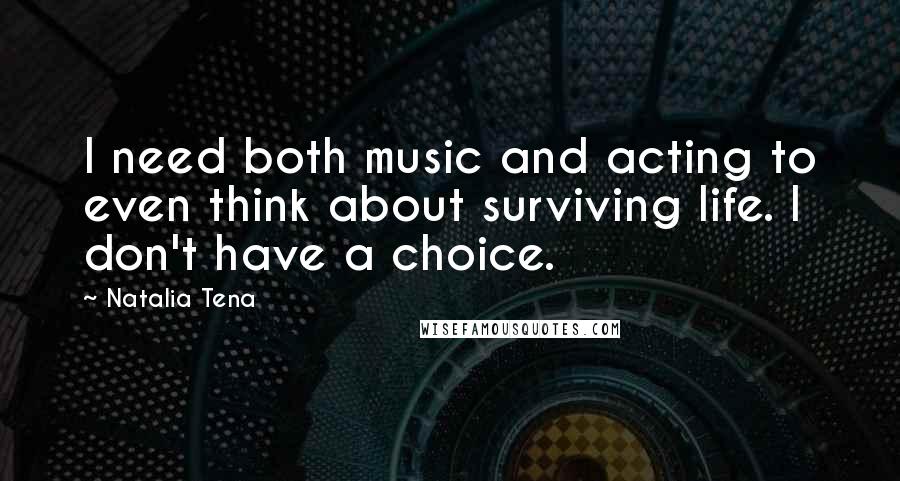 Natalia Tena Quotes: I need both music and acting to even think about surviving life. I don't have a choice.