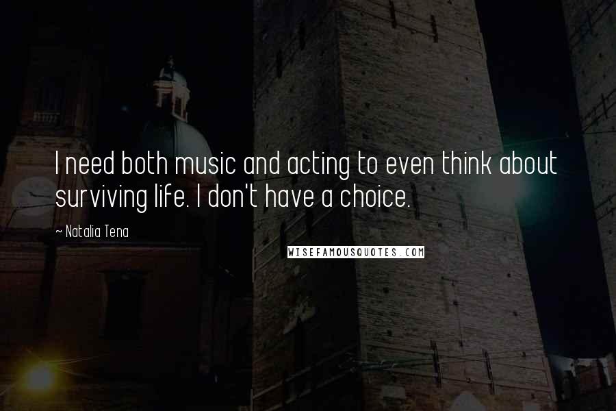 Natalia Tena Quotes: I need both music and acting to even think about surviving life. I don't have a choice.