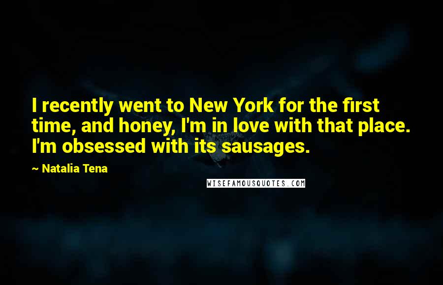 Natalia Tena Quotes: I recently went to New York for the first time, and honey, I'm in love with that place. I'm obsessed with its sausages.