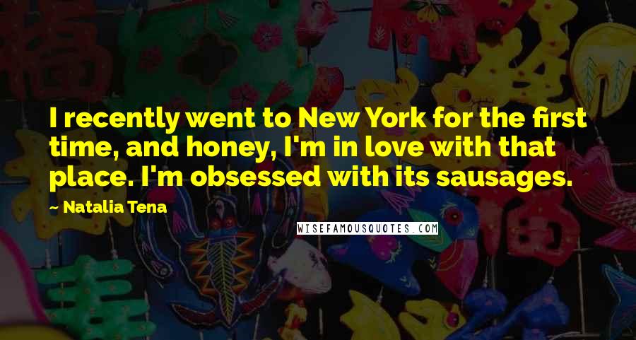 Natalia Tena Quotes: I recently went to New York for the first time, and honey, I'm in love with that place. I'm obsessed with its sausages.