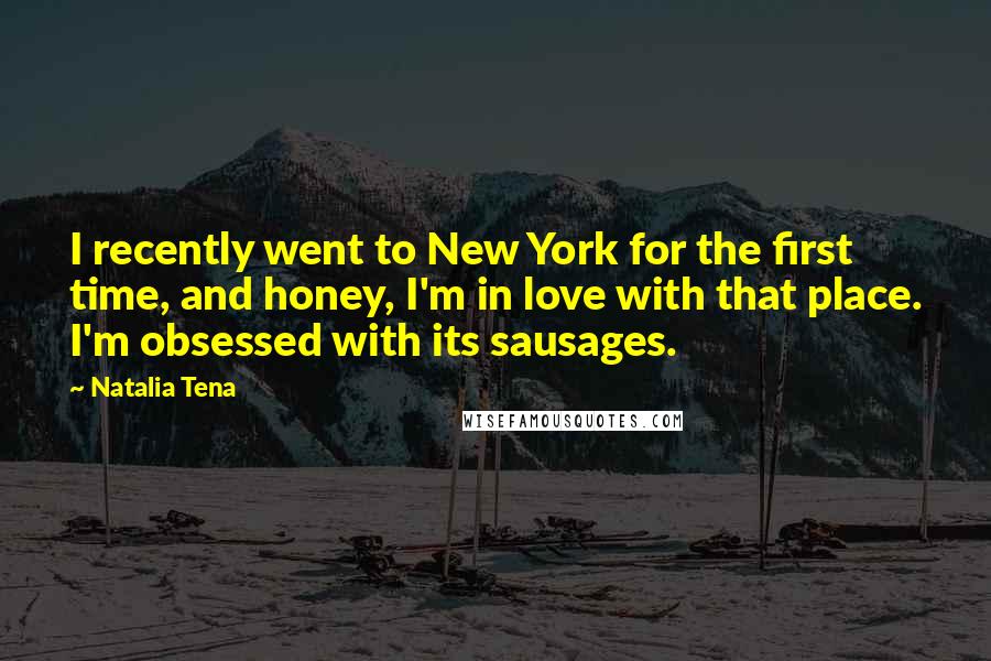 Natalia Tena Quotes: I recently went to New York for the first time, and honey, I'm in love with that place. I'm obsessed with its sausages.