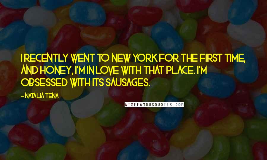 Natalia Tena Quotes: I recently went to New York for the first time, and honey, I'm in love with that place. I'm obsessed with its sausages.