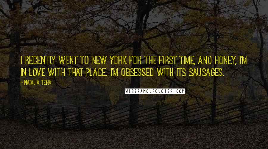 Natalia Tena Quotes: I recently went to New York for the first time, and honey, I'm in love with that place. I'm obsessed with its sausages.
