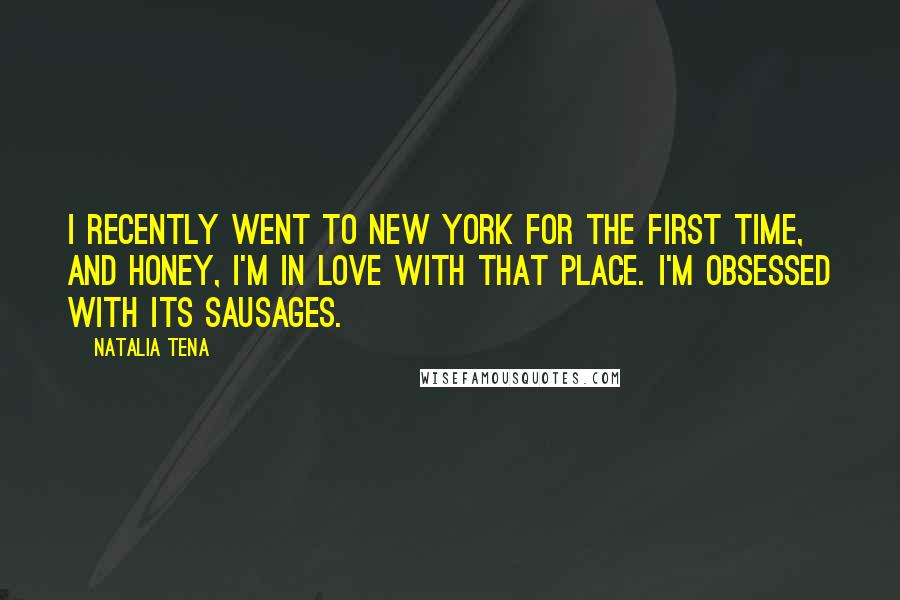 Natalia Tena Quotes: I recently went to New York for the first time, and honey, I'm in love with that place. I'm obsessed with its sausages.