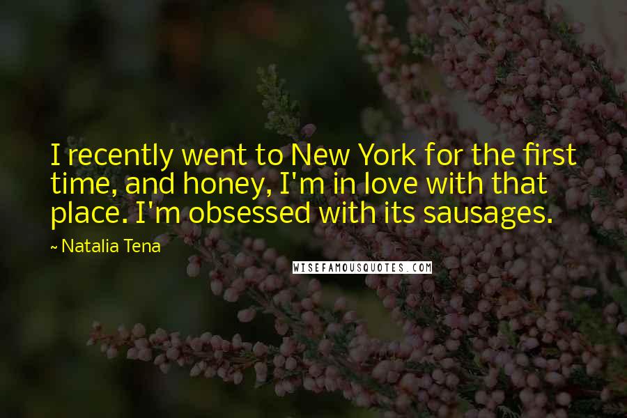 Natalia Tena Quotes: I recently went to New York for the first time, and honey, I'm in love with that place. I'm obsessed with its sausages.